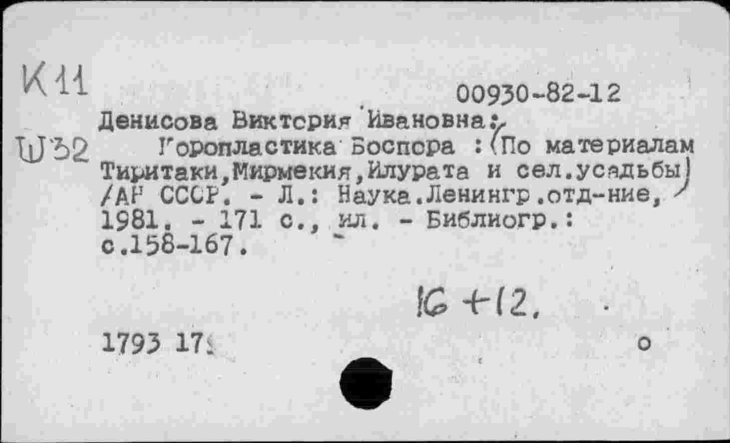 ﻿КН
00930-82-12 Денисова Виктория Ивановна.*,
Горопластика Боспсра :(По материалам Тиритаки,Мирмекия,Илурата и сел.усадьбы) /АН СССР. - Л.: Наука.Ленингр.отд-ние, ' 1981. - 171 с., ил. - Библиогр.: с.158-167.
!С -Н2.
1793 17i
о